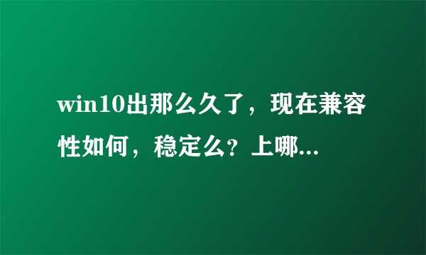 win10出那么久了，现在兼容性如何，稳定么？上哪下载，哪个版本比较好？