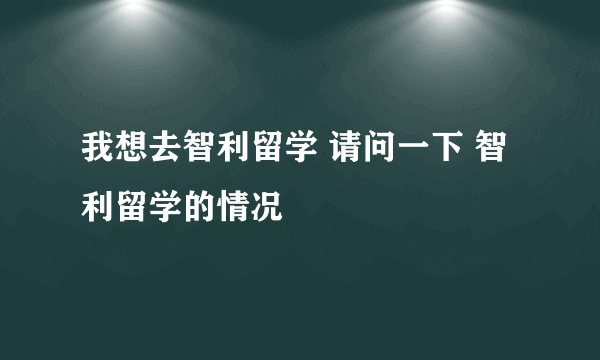 我想去智利留学 请问一下 智利留学的情况