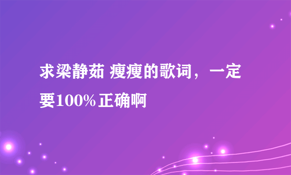 求梁静茹 瘦瘦的歌词，一定要100%正确啊