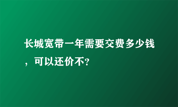 长城宽带一年需要交费多少钱，可以还价不？