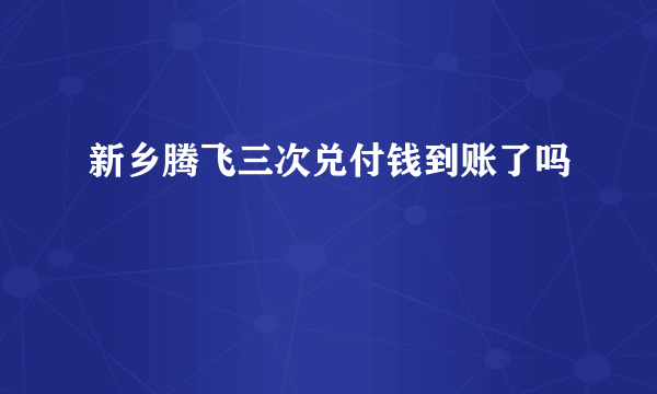 新乡腾飞三次兑付钱到账了吗