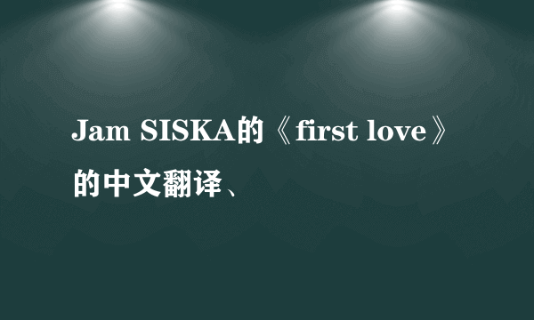 Jam SISKA的《first love》的中文翻译、