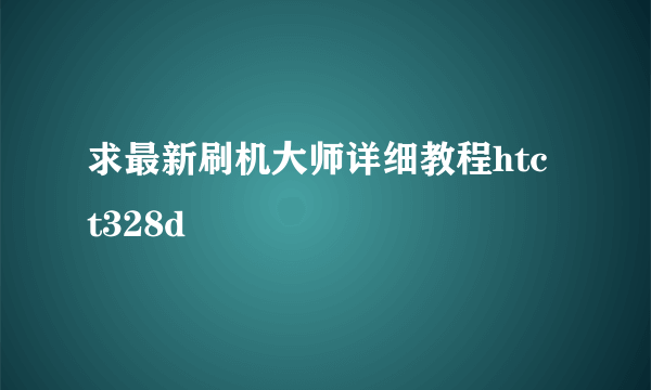 求最新刷机大师详细教程htc t328d