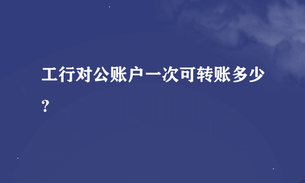 工行对公账户一次可转账多少？