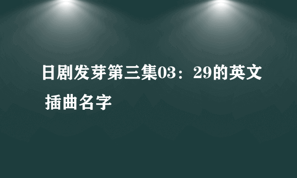 日剧发芽第三集03：29的英文 插曲名字