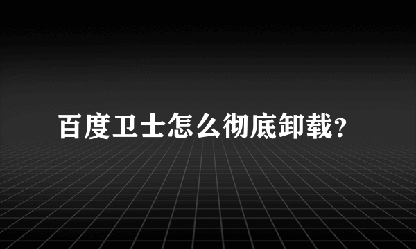 百度卫士怎么彻底卸载？