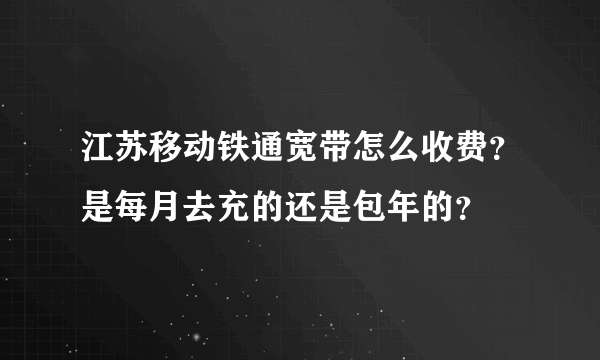 江苏移动铁通宽带怎么收费？是每月去充的还是包年的？