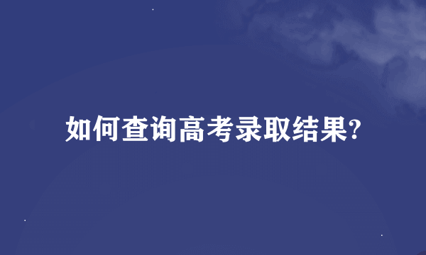 如何查询高考录取结果?