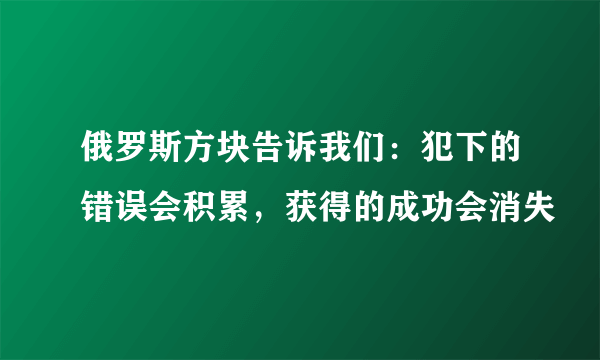 俄罗斯方块告诉我们：犯下的错误会积累，获得的成功会消失