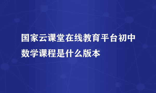 国家云课堂在线教育平台初中数学课程是什么版本