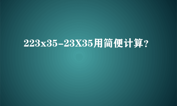 223x35-23X35用简便计算？