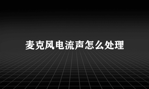 麦克风电流声怎么处理