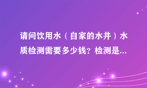 请问饮用水（自家的水井）水质检测需要多少钱？检测是如何收费的？井水检丶测多少钞