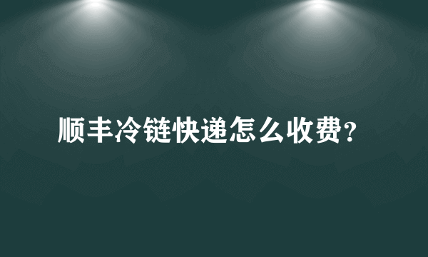 顺丰冷链快递怎么收费？