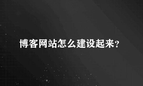 博客网站怎么建设起来？