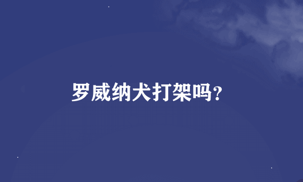 罗威纳犬打架吗？