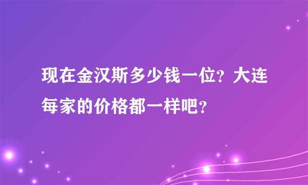 现在金汉斯多少钱一位？大连每家的价格都一样吧？