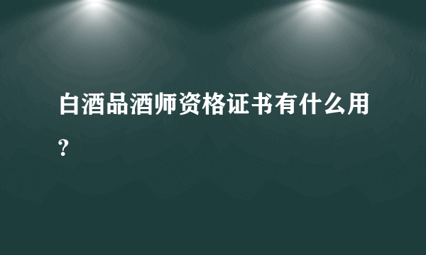 白酒品酒师资格证书有什么用？