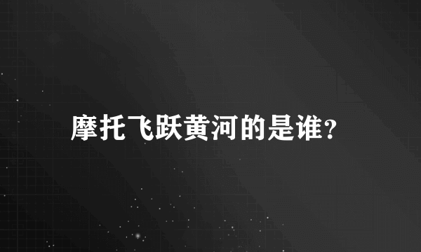 摩托飞跃黄河的是谁？