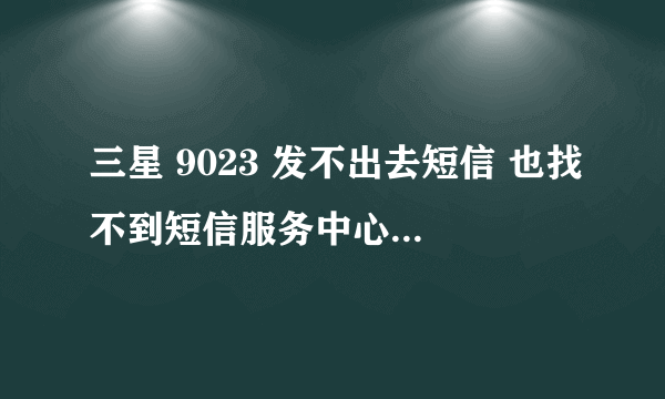 三星 9023 发不出去短信 也找不到短信服务中心 能打电话 能收信息 就是不能发……谢谢