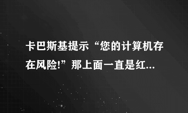 卡巴斯基提示“您的计算机存在风险!”那上面一直是红红的，点立即修复没有反映！