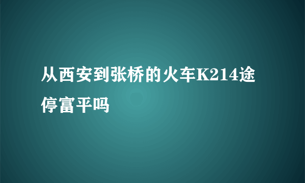 从西安到张桥的火车K214途停富平吗