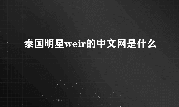 泰国明星weir的中文网是什么