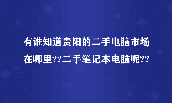 有谁知道贵阳的二手电脑市场在哪里??二手笔记本电脑呢??