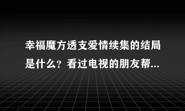 幸福魔方透支爱情续集的结局是什么？看过电视的朋友帮忙说一下，谢谢了