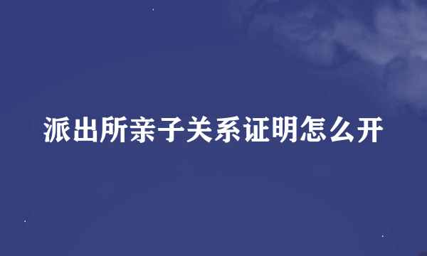 派出所亲子关系证明怎么开