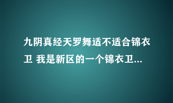 九阴真经天罗舞适不适合锦衣卫 我是新区的一个锦衣卫 最近想入手天罗舞