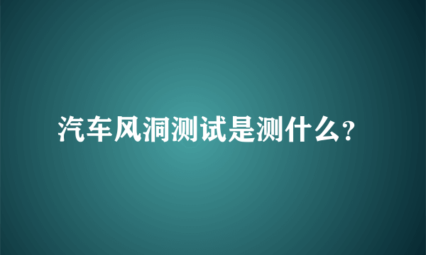 汽车风洞测试是测什么？