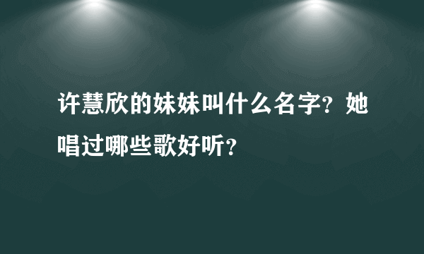 许慧欣的妹妹叫什么名字？她唱过哪些歌好听？