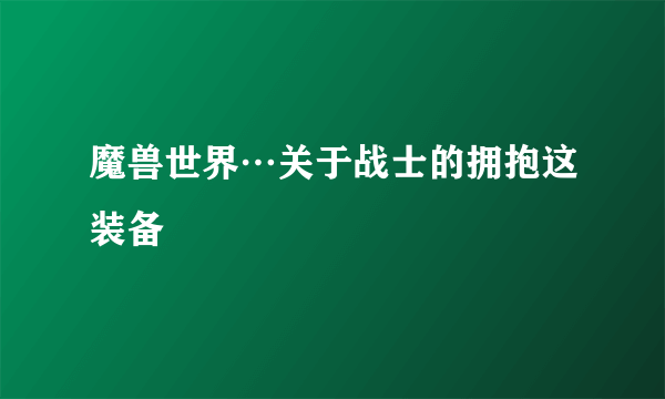 魔兽世界…关于战士的拥抱这装备