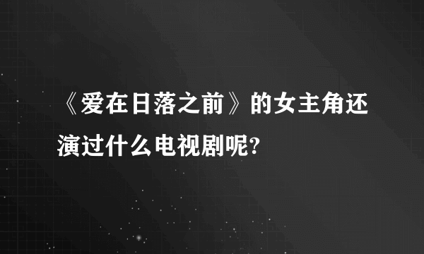 《爱在日落之前》的女主角还演过什么电视剧呢?