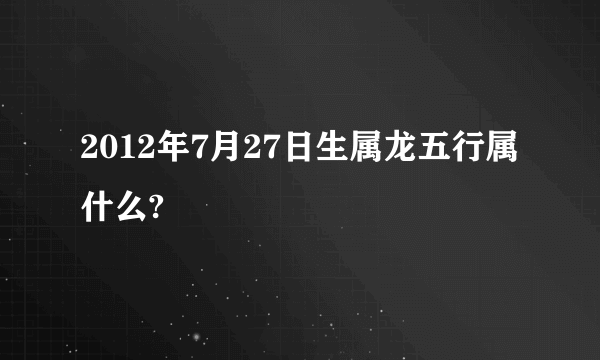 2012年7月27日生属龙五行属什么?