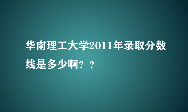 华南理工大学2011年录取分数线是多少啊？？