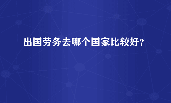 出国劳务去哪个国家比较好？