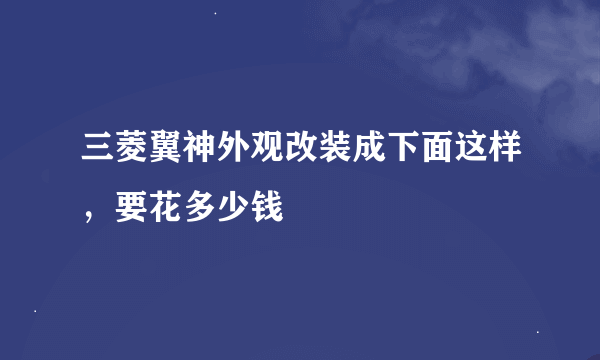 三菱翼神外观改装成下面这样，要花多少钱