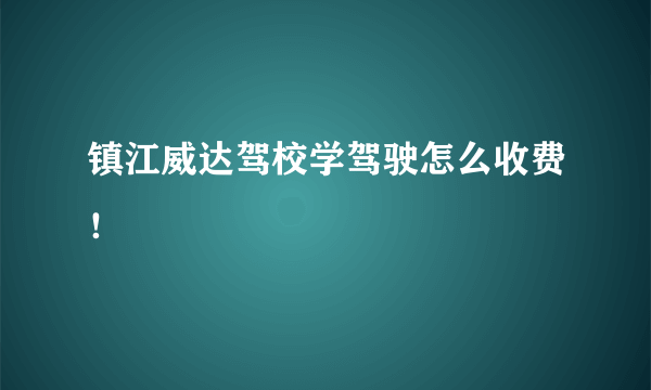 镇江威达驾校学驾驶怎么收费！