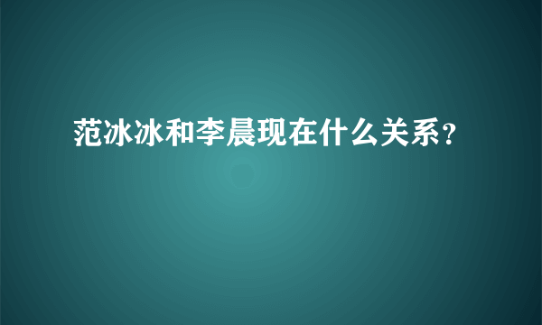 范冰冰和李晨现在什么关系？