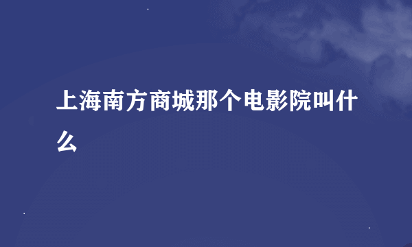 上海南方商城那个电影院叫什么