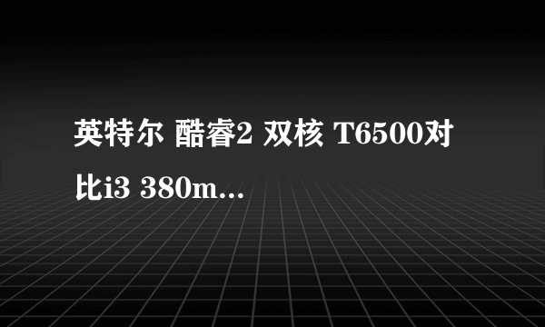 英特尔 酷睿2 双核 T6500对比i3 380m,差距在哪里？？