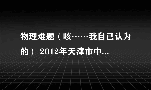 物理难题（咳……我自己认为的） 2012年天津市中考物理最后一题