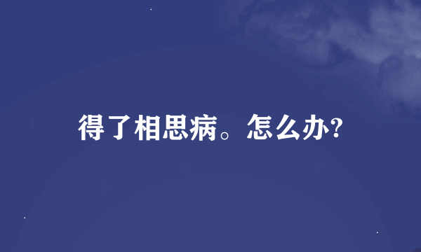 得了相思病。怎么办?