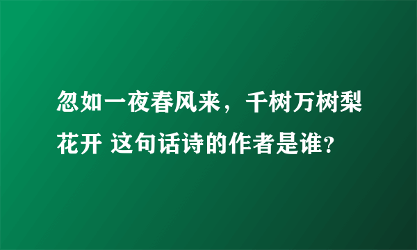 忽如一夜春风来，千树万树梨花开 这句话诗的作者是谁？