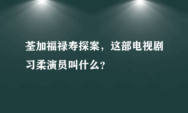 荃加福禄寿探案，这部电视剧习柔演员叫什么？