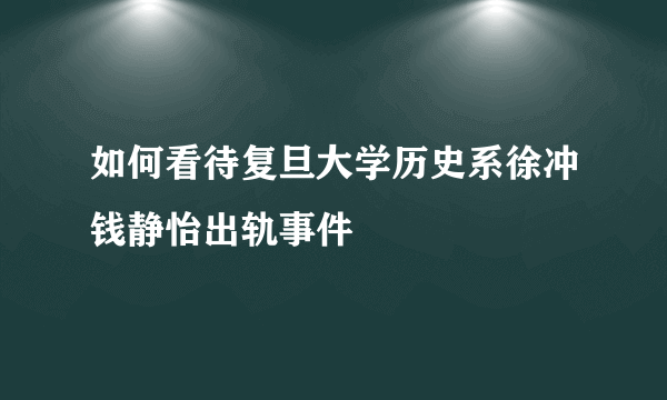 如何看待复旦大学历史系徐冲钱静怡出轨事件