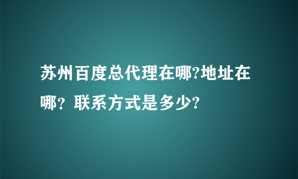 苏州百度总代理在哪?地址在哪？联系方式是多少?