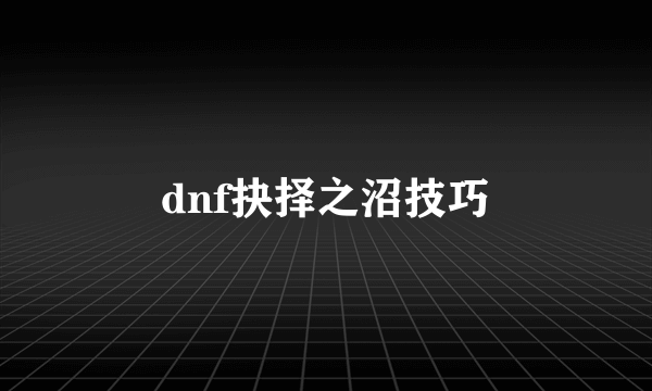 dnf抉择之沼技巧